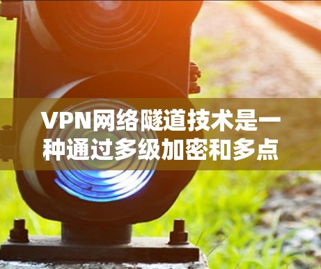 VPN网络隧道技术是一种通过多级加密和多点认证以确保数据安全和隐私的传输方法。以下是关于该技术的详细总结