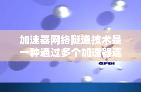 加速器网络隧道技术是一种通过多个加速器连接成隧道，利用其加速功能提升车辆性能的技术。以下是关于该技术的详细总结