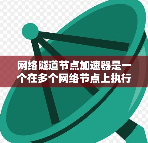 网络隧道节点加速器是一个在多个网络节点上执行数据流处理的高级技术，用于提升网络传输效率、安全性以及灵活性。以下是对该概念的详细总结和解释