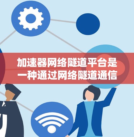加速器网络隧道平台是一种通过网络隧道通信实现加速器与服务器或内存之间的数据传输方式，用于提升高性能计算、数据科学和机器学习系统的性能。以下是对其的主要信息的详细总结