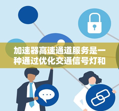 加速器高速通道服务是一种通过优化交通信号灯和车道管理，提高高速公路上车速和安全性的交通管理措施。以下是对该服务的详细分析