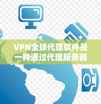 VPN全球代理软件是一种通过代理服务器来提供加密VPN服务的工具，旨在方便用户访问跨国VPN服务。以下是对该主题的详细分步解释