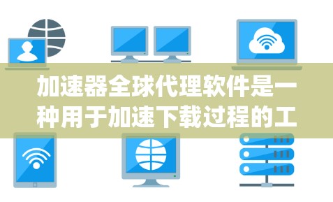 加速器全球代理软件是一种用于加速下载过程的工具，广泛应用于搜索引擎、下载平台和特定网站。它提供多种类型，如Google、Yelp和Vibram加速器，分别针对不同的下载资源。以下是对该软件的详细总结
