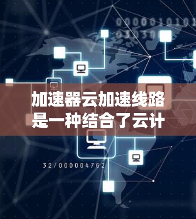 加速器云加速线路是一种结合了云计算技术和缓存优化的网络传输系统，旨在提升网络数据的传输速度和质量。以下是对该技术的详细总结