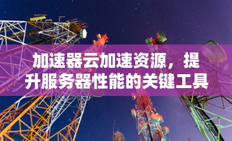 加速器云加速资源，提升服务器性能的关键工具