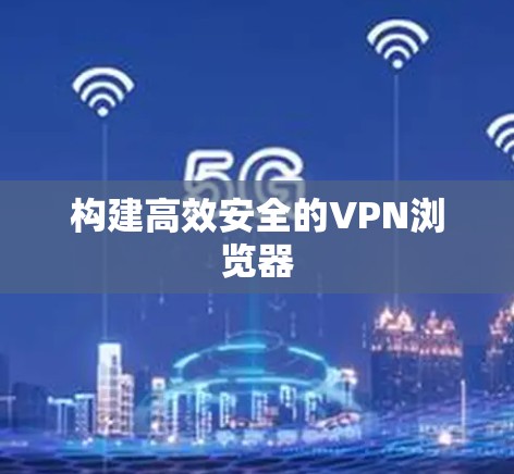 构建高效安全的VPN浏览器