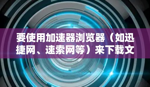 要使用加速器浏览器（如迅捷网、速索网等）来下载文件，可以按照以下步骤进行