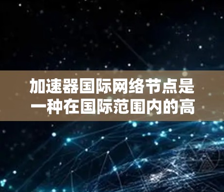 加速器国际网络节点是一种在国际范围内的高效网络连接设备，旨在通过提高网络速度和降低成本，促进全球化的发展。以下是对其工作的详细介绍