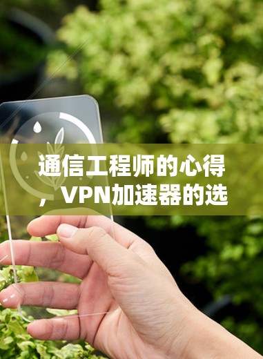 通信工程师的心得，VPN加速器的选择与使用经验
