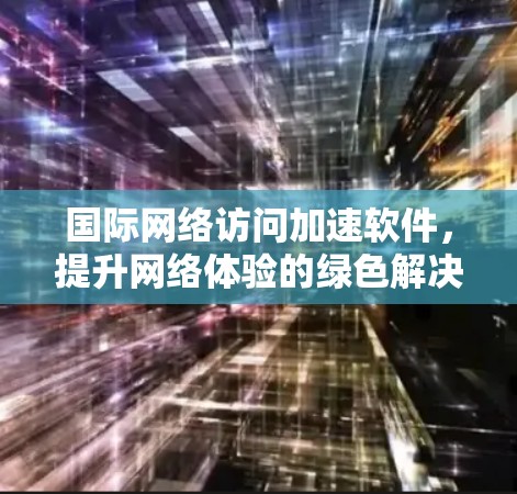 国际网络访问加速软件，提升网络体验的绿色解决方案