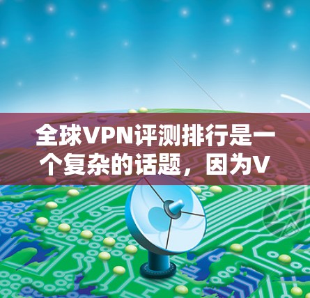 全球VPN评测排行是一个复杂的话题，因为VPN服务的评价和排名受到多种因素的影响，包括平台的用户数量、评价质量、安全性、用户满意度等。以下是一些主要VPN平台和他们的评价