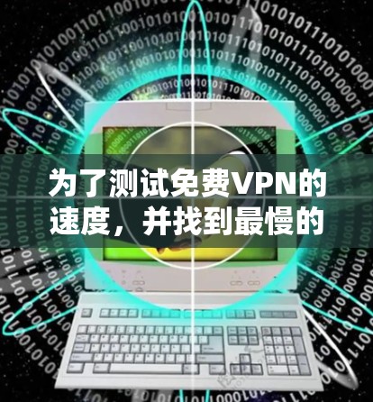 为了测试免费VPN的速度，并找到最慢的那个平台，可以按照以下步骤进行