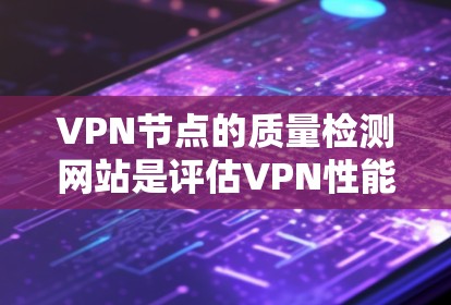 VPN节点的质量检测网站是评估VPN性能和安全性的关键工具。以下是一些主要的质量检测网站及其功能