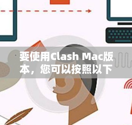 要使用Clash Mac版本，您可以按照以下步骤进行操作