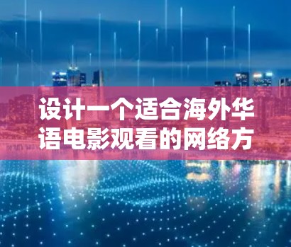 设计一个适合海外华语电影观看的网络方案，需要综合考虑目标用户、内容策略、运营策略、安全性和用户体验等多个方面。以下是详细的方案设计