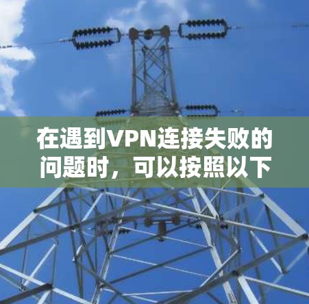 在遇到VPN连接失败的问题时，可以按照以下步骤进行排查和解决