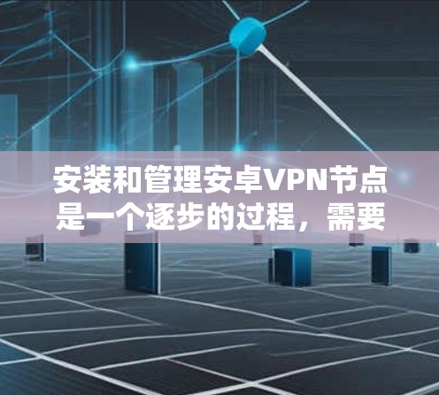 安装和管理安卓VPN节点是一个逐步的过程，需要了解基本步骤和常见问题。以下是一个详细的指南
