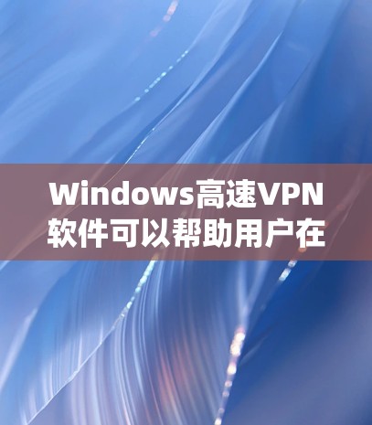 Windows高速VPN软件可以帮助用户在Windows系统上进行网络VPN，提供安全和高效的数据传输。以下是一些适合Windows用户的高速VPN软件推荐
