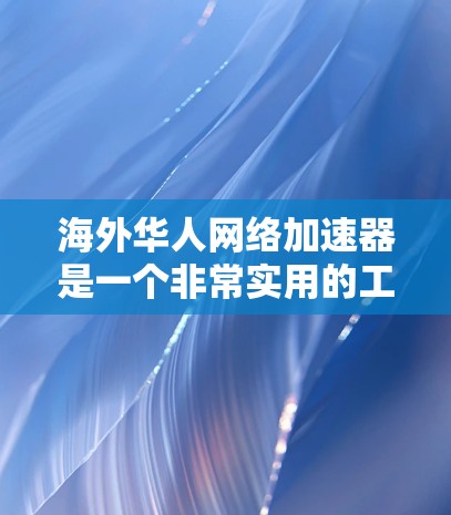 海外华人网络加速器是一个非常实用的工具，帮助用户在海外华人社区中更好地使用互联网。以下是一些推荐的海外华人网络加速器，供您参考