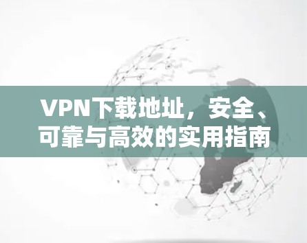 VPN下载地址，安全、可靠与高效的实用指南