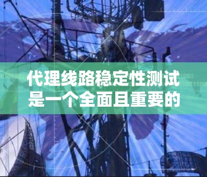代理线路稳定性测试是一个全面且重要的步骤，旨在评估代理线在不同条件下的表现，以优化网络性能和用户体验。以下是针对代理线路稳定性测试的详细分析和步骤