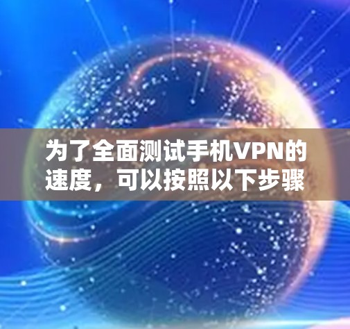 为了全面测试手机VPN的速度，可以按照以下步骤进行
