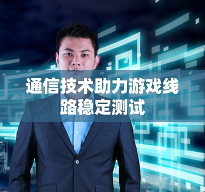 通信技术助力游戏线路稳定测试