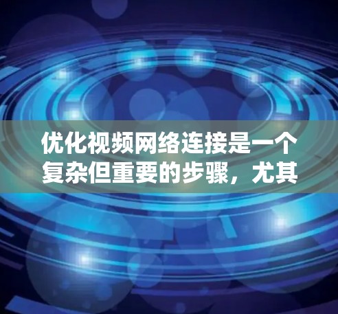优化视频网络连接是一个复杂但重要的步骤，尤其在涉及敏感信息时。以下是一个系统化的指南，帮助您优化视频网络连接
