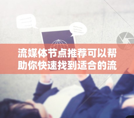 流媒体节点推荐可以帮助你快速找到适合的流媒体内容。以下是一些常见的流媒体平台和推荐节点，供你参考