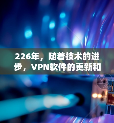 226年，随着技术的进步，VPN软件的更新和改进会越来越多。以下是226年最新VPN软件排行榜，涵盖免费和有付费选项的软件，以及支持多平台的选项