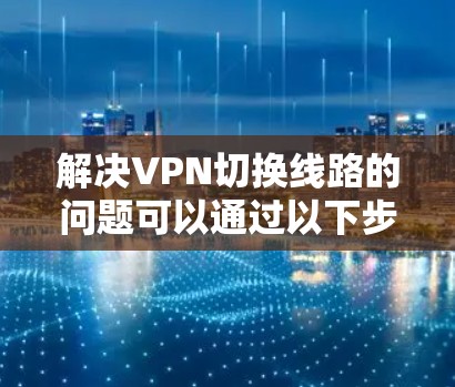 解决VPN切换线路的问题可以通过以下步骤进行