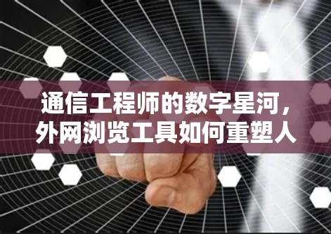 通信工程师的数字星河，外网浏览工具如何重塑人们的学习与工作状态