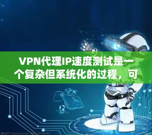 VPN代理IP速度测试是一个复杂但系统化的过程，可以帮助你更好地了解代理的性能和稳定性。以下是一个系统化的步骤指南，帮助你高效地进行VPN代理IP速度测试