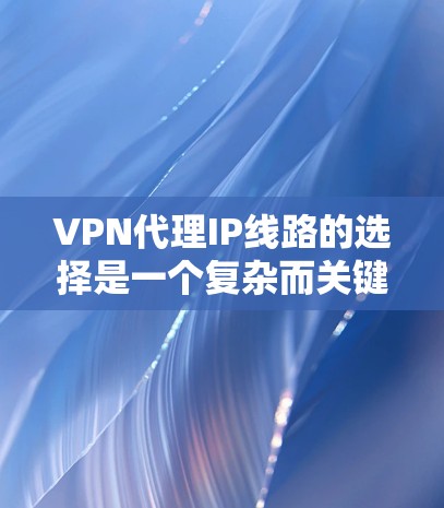 VPN代理IP线路的选择是一个复杂而关键的步骤，需要综合考虑多个因素。以下是对 VPN代理IP线路选择的详细指南