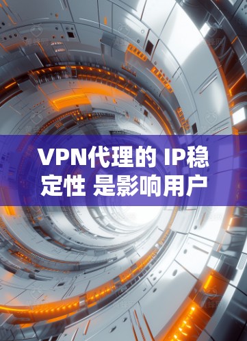 VPN代理的 IP稳定性 是影响用户体验的重要因素，尤其是在大规模数据传输（如视频流、游戏下载等）时。以下是对VPN代理IP稳定性的分析和建议