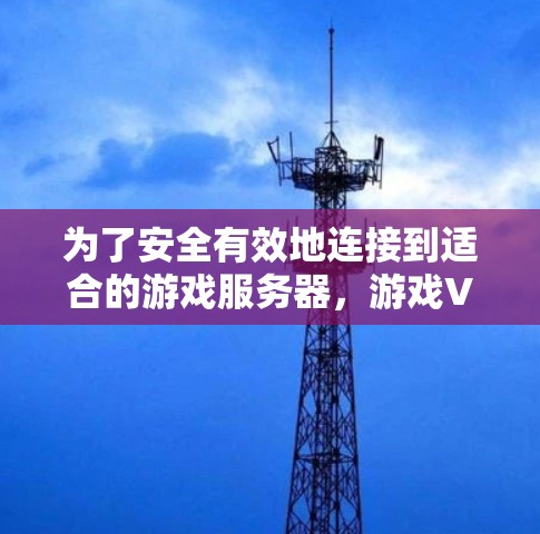 为了安全有效地连接到适合的游戏服务器，游戏VPN客户端是一个非常有用的功能。以下是详细的步骤和注意事项，帮助你更好地使用游戏VPN客户端