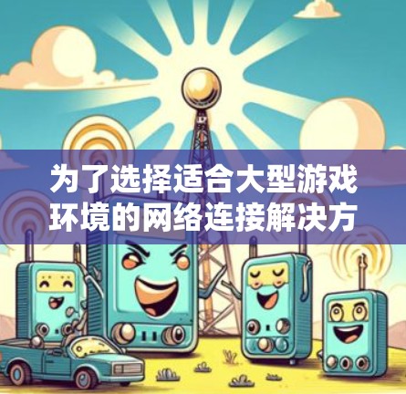 为了选择适合大型游戏环境的网络连接解决方案，以下是一个结构化的总结