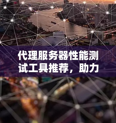 代理服务器性能测试工具推荐，助力轻松管理代理服务器