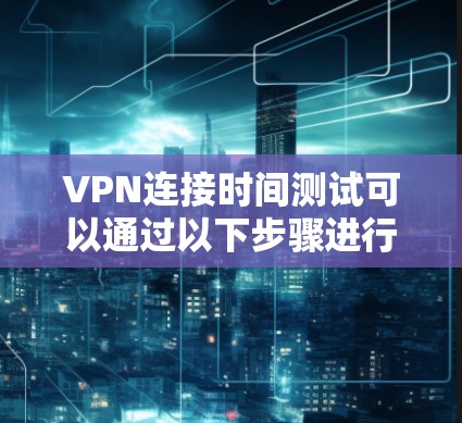 VPN连接时间测试可以通过以下步骤进行 VPN连接时间测试可以通过以下步骤进行