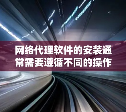 网络代理软件的安装通常需要遵循不同的操作步骤,具体取决于使用的操作系统(Windows、macOS、Linux)以及代理软件的类型。以下是一个通用的步骤指南,适用于大多数网络代理软件的安装 网络代理软件的安装通常需要遵循不同的操作步骤,具体取决于使用的操作系统(Windows、macOS、Linux)以及代理软件的类型。以下是一个通用的步骤指南,适用于大多数网络代理软件的安装