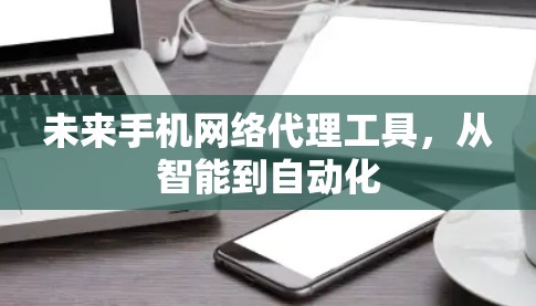 未来手机网络代理工具,从智能到自动化 未来手机网络代理工具,从智能到自动化