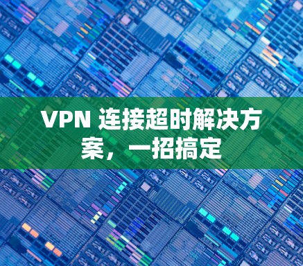 VPN 连接超时解决方案,一招搞定 VPN 连接超时解决方案,一招搞定