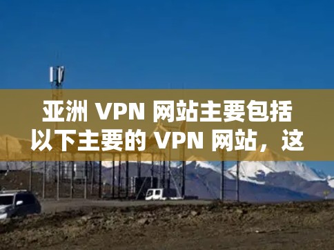 亚洲 VPN 网站主要包括以下主要的 VPN 网站,这些公司和机构在亚洲拥有较大的网络规模和资源 亚洲 VPN 网站主要包括以下主要的 VPN 网站,这些公司和机构在亚洲拥有较大的网络规模和资源
