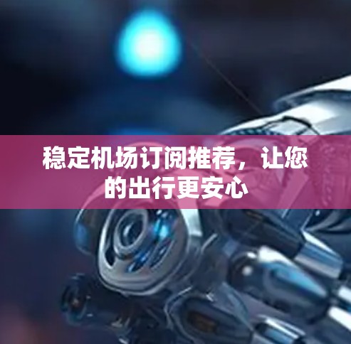 稳定机场订阅推荐,让您的出行更安心 稳定机场订阅推荐,让您的出行更安心