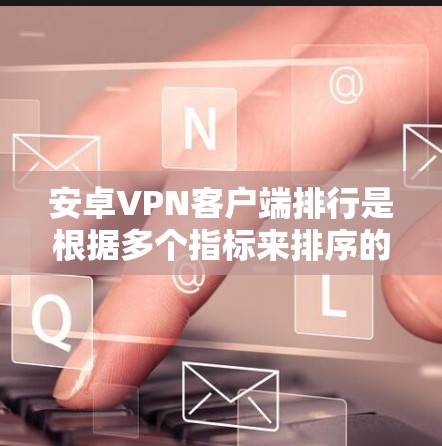 安卓VPN客户端排行是根据多个指标来排序的,包括安全性、速度、隐私、功能等。以下是几个主要应用的详细列表 安卓VPN客户端排行是根据多个指标来排序的,包括安全性、速度、隐私、功能等。以下是几个主要应用的详细列表