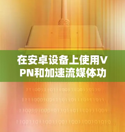 在安卓设备上使用VPN和加速流媒体功能,需要考虑安全性和兼容性,以下是一些推荐的解决方案 在安卓设备上使用VPN和加速流媒体功能,需要考虑安全性和兼容性,以下是一些推荐的解决方案
