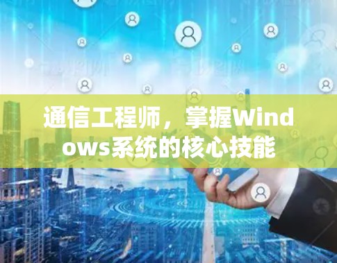 通信工程师，掌握Windows系统的核心技能