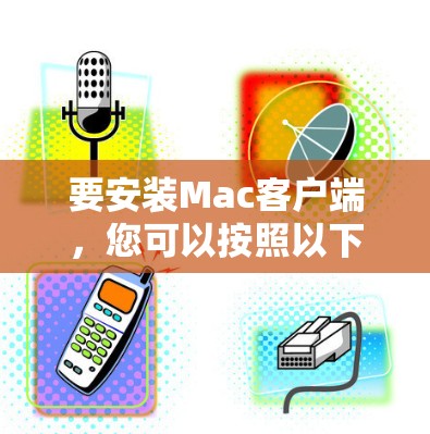 要安装Mac客户端，您可以按照以下步骤操作