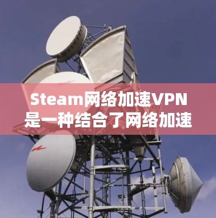 Steam网络加速VPN是一种结合了网络加速和VPN功能的软件，旨在提升用户下载Steam内容和分享资料的效率和安全性。以下是关于该软件的详细说明