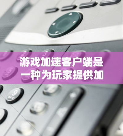 游戏加速客户端是一种为玩家提供加速服务的工具，旨在提升游戏体验。以下是详细的步骤和信息